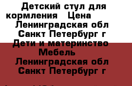 Детский стул для кормления › Цена ­ 2 000 - Ленинградская обл., Санкт-Петербург г. Дети и материнство » Мебель   . Ленинградская обл.,Санкт-Петербург г.